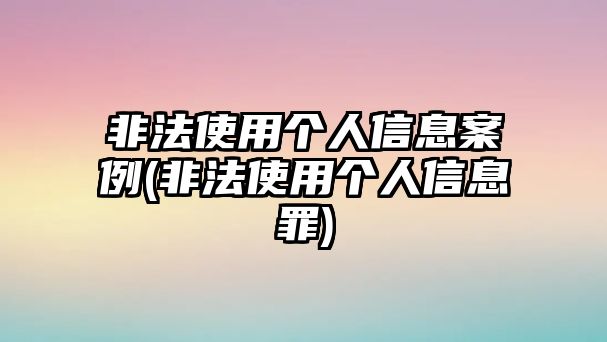 非法使用個人信息案例(非法使用個人信息罪)