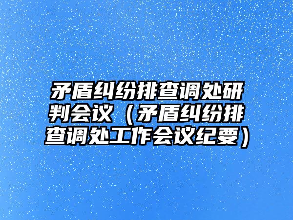 矛盾糾紛排查調處研判會議（矛盾糾紛排查調處工作會議紀要）