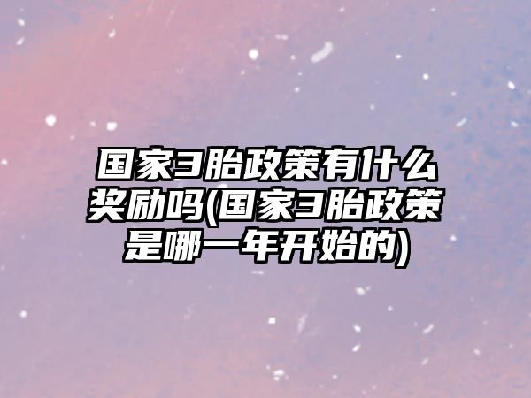 國(guó)家3胎政策有什么獎(jiǎng)勵(lì)嗎(國(guó)家3胎政策是哪一年開(kāi)始的)