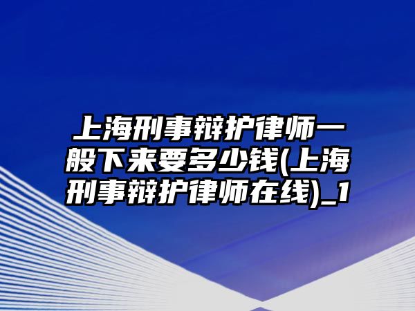 上海刑事辯護律師一般下來要多少錢(上海刑事辯護律師在線)_1