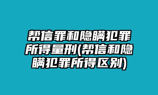 幫信罪和隱瞞犯罪所得量刑(幫信和隱瞞犯罪所得區別)