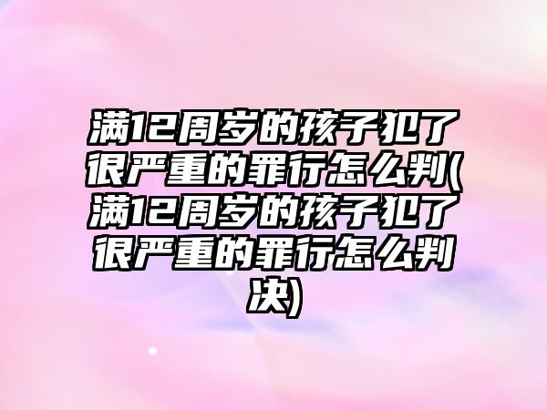 滿12周歲的孩子犯了很嚴重的罪行怎么判(滿12周歲的孩子犯了很嚴重的罪行怎么判決)