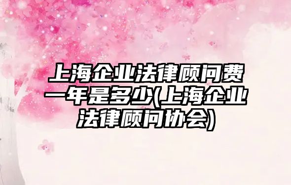 上海企業法律顧問費一年是多少(上海企業法律顧問協會)