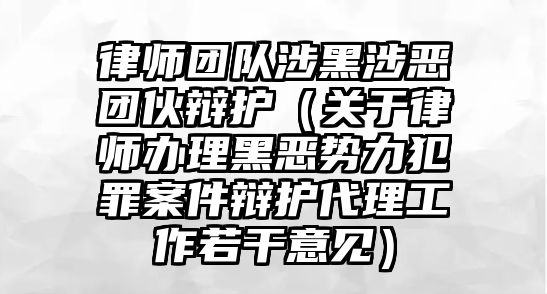 律師團隊涉黑涉惡團伙辯護（關于律師辦理黑惡勢力犯罪案件辯護代理工作若干意見）