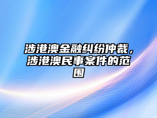 涉港澳金融糾紛仲裁，涉港澳民事案件的范圍