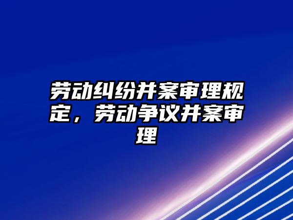 勞動糾紛并案審理規定，勞動爭議并案審理