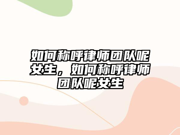 如何稱呼律師團隊呢女生，如何稱呼律師團隊呢女生