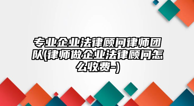 專業企業法律顧問律師團隊(律師做企業法律顧問怎么收費-)