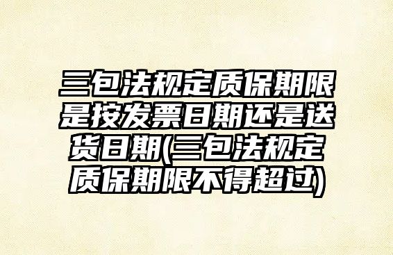 三包法規(guī)定質保期限是按發(fā)票日期還是送貨日期(三包法規(guī)定質保期限不得超過)