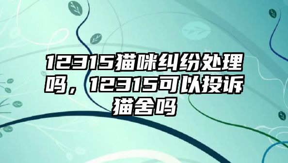 12315貓咪糾紛處理嗎，12315可以投訴貓舍嗎