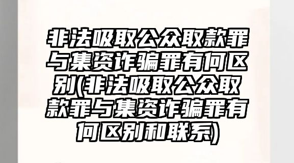 非法吸取公眾取款罪與集資詐騙罪有何區(qū)別(非法吸取公眾取款罪與集資詐騙罪有何區(qū)別和聯(lián)系)