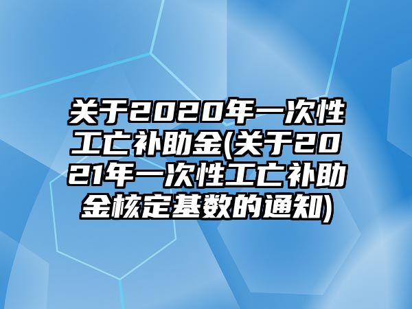 關于2020年一次性工亡補助金(關于2021年一次性工亡補助金核定基數的通知)