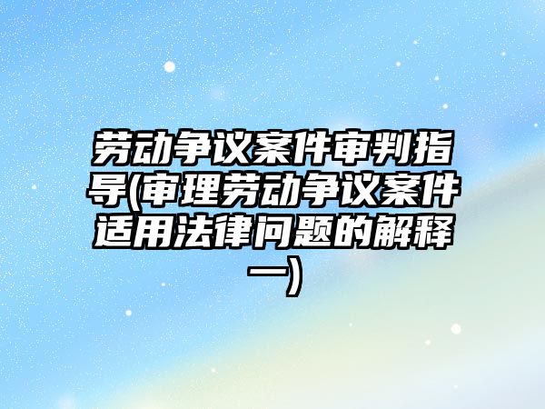 勞動爭議案件審判指導(審理勞動爭議案件適用法律問題的解釋一)