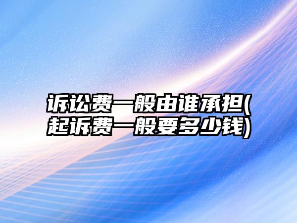 訴訟費一般由誰承擔(起訴費一般要多少錢)