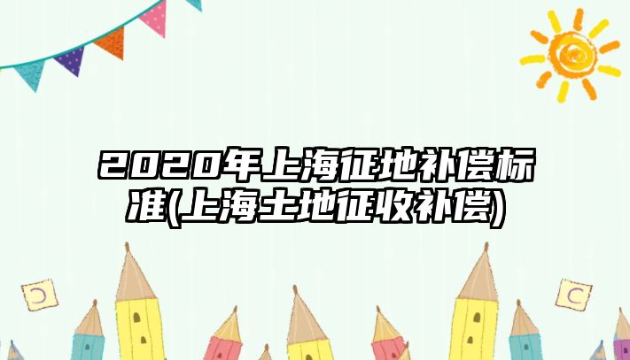 2020年上海征地補償標準(上海土地征收補償)