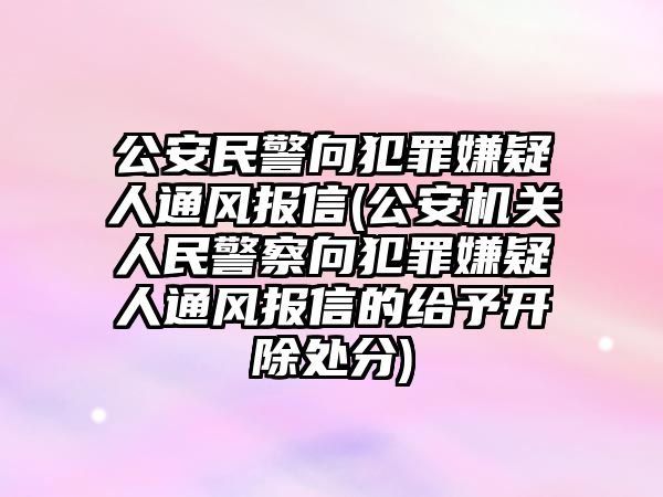 公安民警向犯罪嫌疑人通風(fēng)報信(公安機關(guān)人民警察向犯罪嫌疑人通風(fēng)報信的給予開除處分)