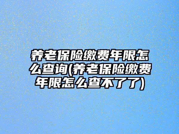 養老保險繳費年限怎么查詢(養老保險繳費年限怎么查不了了)