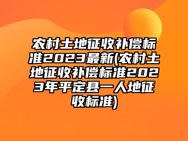 農村土地征收補償標準2023最新(農村土地征收補償標準2023年平定縣一人地征收標準)