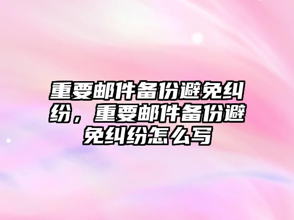 重要郵件備份避免糾紛，重要郵件備份避免糾紛怎么寫