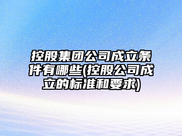 控股集團公司成立條件有哪些(控股公司成立的標準和要求)