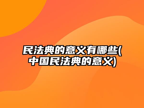 民法典的意義有哪些(中國(guó)民法典的意義)