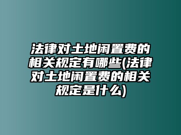 法律對土地閑置費(fèi)的相關(guān)規(guī)定有哪些(法律對土地閑置費(fèi)的相關(guān)規(guī)定是什么)