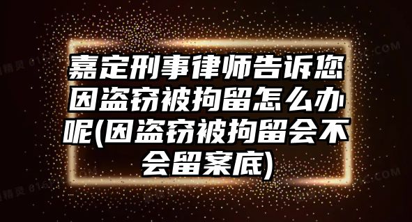 嘉定刑事律師告訴您因盜竊被拘留怎么辦呢(因盜竊被拘留會不會留案底)