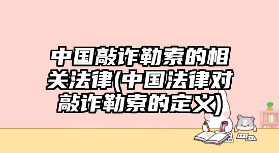 中國敲詐勒索的相關法律(中國法律對敲詐勒索的定義)