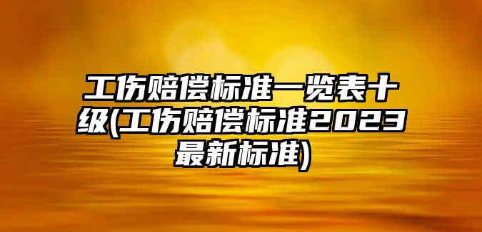 工傷賠償標準一覽表十級(工傷賠償標準2023最新標準)