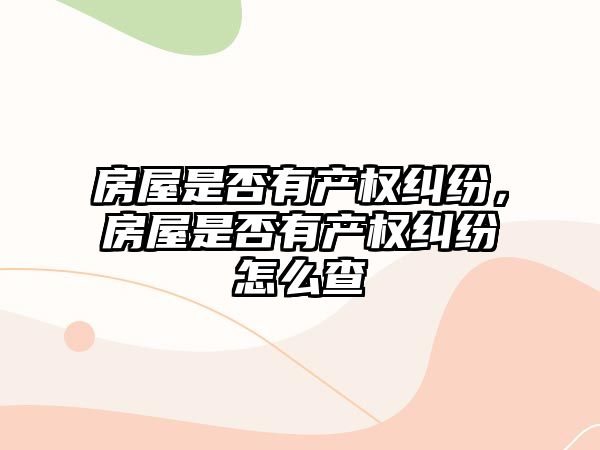 房屋是否有產(chǎn)權糾紛，房屋是否有產(chǎn)權糾紛怎么查