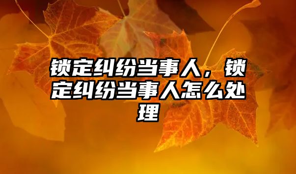 鎖定糾紛當事人，鎖定糾紛當事人怎么處理