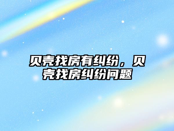 貝殼找房有糾紛，貝殼找房糾紛問(wèn)題