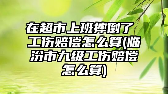 在超市上班摔倒了 工傷賠償怎么算(臨汾市九級工傷賠償怎么算)