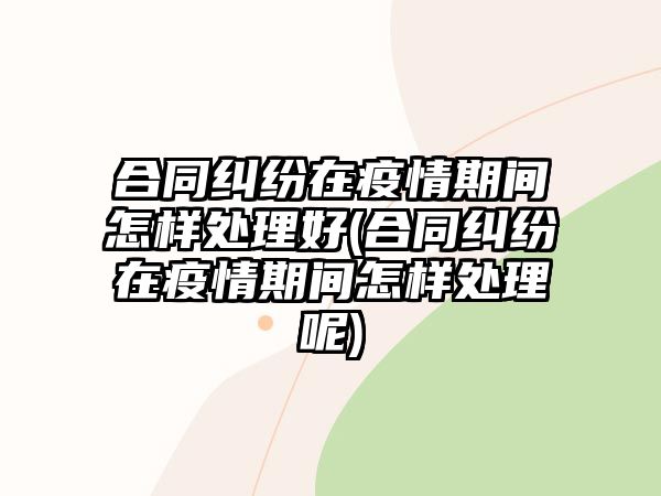 合同糾紛在疫情期間怎樣處理好(合同糾紛在疫情期間怎樣處理呢)