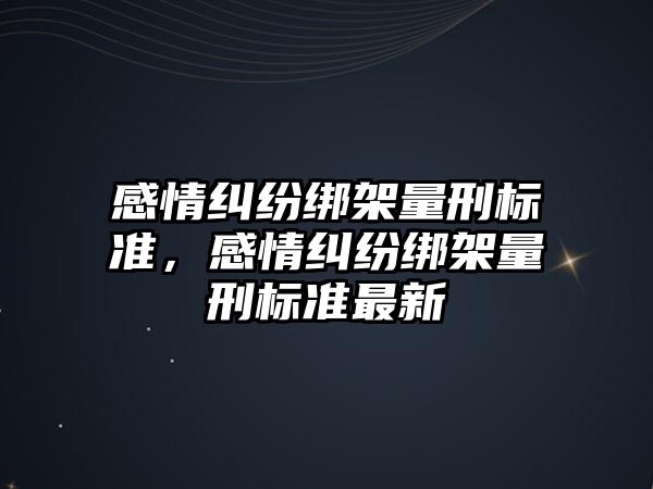 感情糾紛綁架量刑標準，感情糾紛綁架量刑標準最新