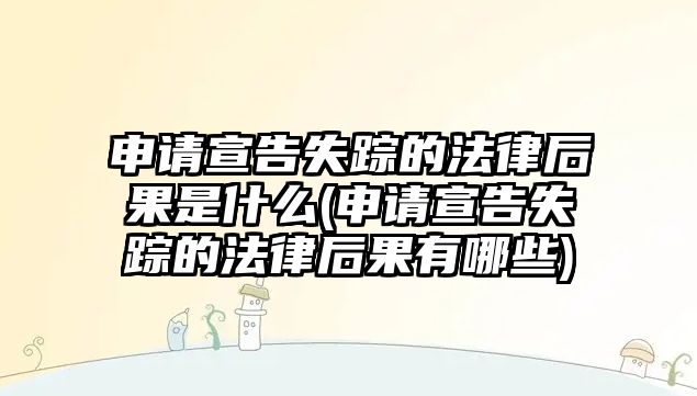 申請(qǐng)宣告失蹤的法律后果是什么(申請(qǐng)宣告失蹤的法律后果有哪些)