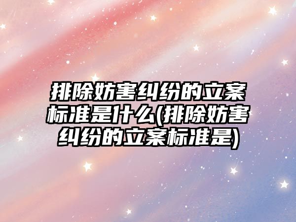 排除妨害糾紛的立案標準是什么(排除妨害糾紛的立案標準是)