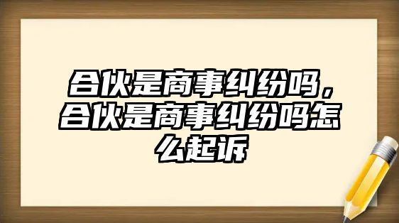 合伙是商事糾紛嗎，合伙是商事糾紛嗎怎么起訴