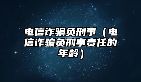 電信詐騙負刑事（電信詐騙負刑事責任的年齡）