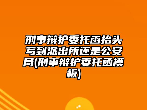 刑事辯護(hù)委托函抬頭寫到派出所還是公安局(刑事辯護(hù)委托函模板)