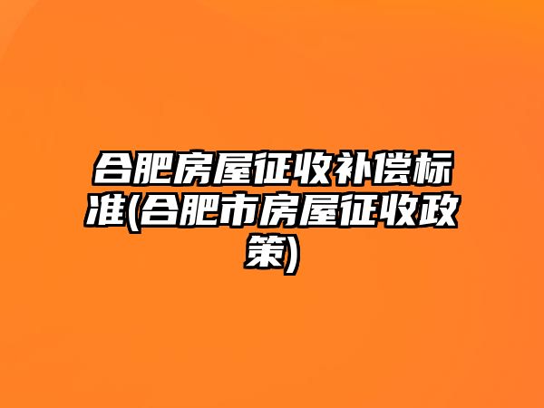 合肥房屋征收補(bǔ)償標(biāo)準(zhǔn)(合肥市房屋征收政策)