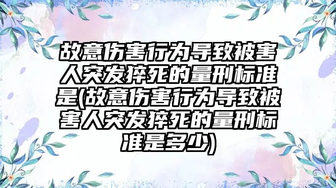 故意傷害行為導致被害人突發猝死的量刑標準是(故意傷害行為導致被害人突發猝死的量刑標準是多少)