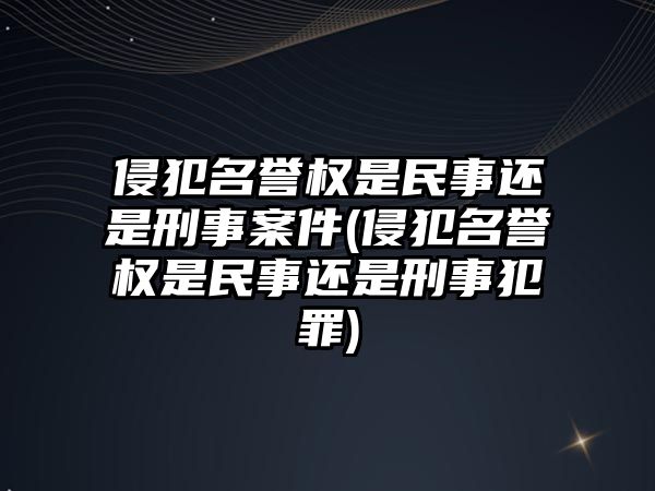 侵犯名譽權是民事還是刑事案件(侵犯名譽權是民事還是刑事犯罪)