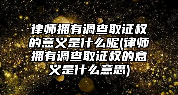 律師擁有調查取證權的意義是什么呢(律師擁有調查取證權的意義是什么意思)