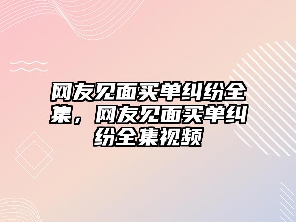 網友見面買單糾紛全集，網友見面買單糾紛全集視頻