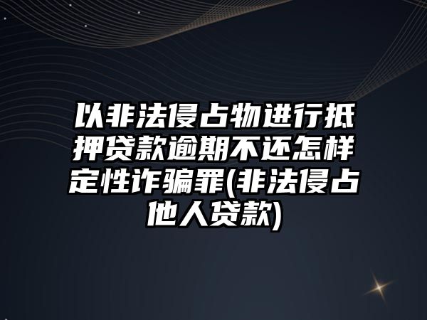 以非法侵占物進行抵押貸款逾期不還怎樣定性詐騙罪(非法侵占他人貸款)