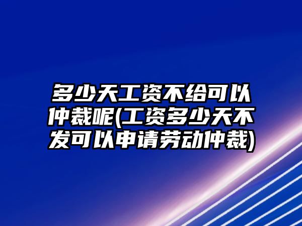 多少天工資不給可以仲裁呢(工資多少天不發可以申請勞動仲裁)