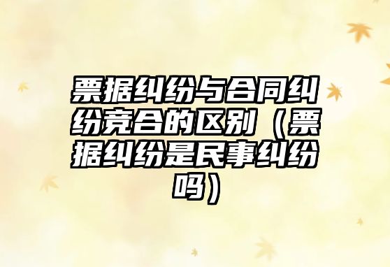 票據糾紛與合同糾紛競合的區別（票據糾紛是民事糾紛嗎）