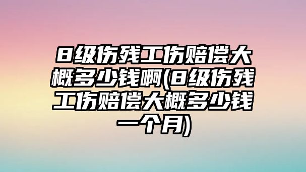 8級傷殘工傷賠償大概多少錢啊(8級傷殘工傷賠償大概多少錢一個月)