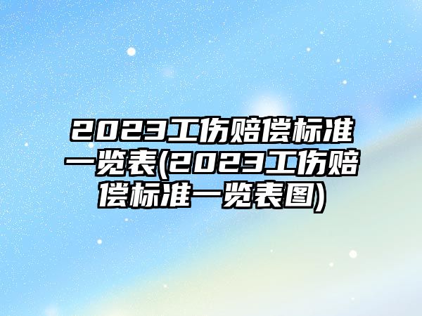 2023工傷賠償標準一覽表(2023工傷賠償標準一覽表圖)